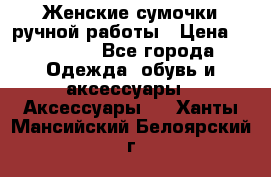 Женские сумочки ручной работы › Цена ­ 13 000 - Все города Одежда, обувь и аксессуары » Аксессуары   . Ханты-Мансийский,Белоярский г.